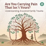 Are You Carrying Pain That Isn’t Yours? Understanding Ancestral Family Trauma