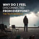 Why Do I Feel Disconnected From Everyone? The Truth Behind It